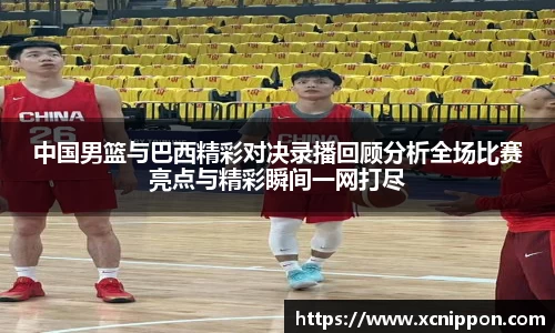 中国男篮与巴西精彩对决录播回顾分析全场比赛亮点与精彩瞬间一网打尽